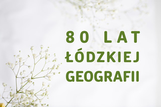 JUBILEUSZ 80. LAT ŁÓDZKIEJ GEOGRAFII