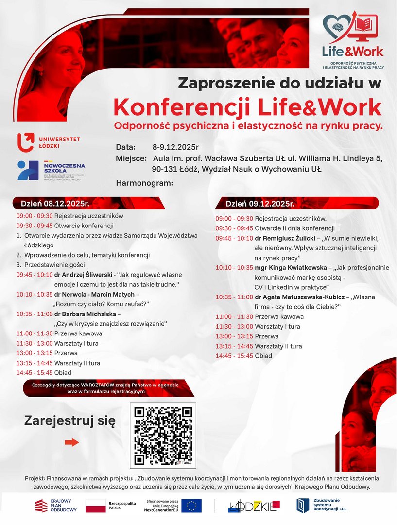 Plakat konferencji „Life&Work – Odporność psychiczna i elastyczność na rynku pracy” organizowanej przez Uniwersytet Łódzki, w kolorystyce czerwono‑białej, z logotypami UŁ, programu „Nowoczesna Szkoła” i partnerów na dole. W górnej części widoczne są hasło „Zaproszenie do udziału w Konferencji Life&Work”, data 8–9.12.2025 r., miejsce – Aula im. prof. Wacława Szuberta UŁ przy ul. Williama H. Lindleya 5 w Łodzi oraz informacje, że wydarzenie finansowane jest z Krajowego Planu Odbudowy. Plakat konferencji „Life&Work – Odporność psychiczna i elastyczność na rynku pracy” organizowanej przez Uniwersytet Łódzki, w kolorystyce czerwono‑białej, z logotypami UŁ, programu „Nowoczesna Szkoła” i partnerów na dole. W górnej części widoczne są hasło „Zaproszenie do udziału w Konferencji Life&Work”, data 8–9.12.2025 r., miejsce – Aula im. prof. Wacława Szuberta UŁ przy ul. Williama H. Lindleya 5 w Łodzi oraz informacje, że wydarzenie finansowane jest z Krajowego Planu Odbudowy.