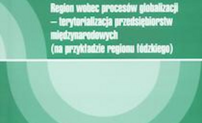 Region wobec procesów globalizacji - terytorializacja przedsiębiorstw międzynarodowych (na przykładzie regionu łódzkiego) Okładka książki